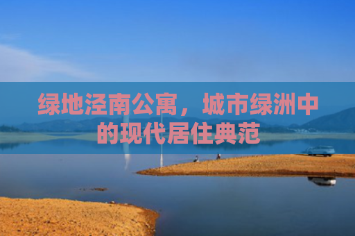绿地泾南公寓，城市绿洲中的现代居住典范