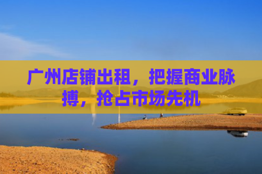 广州店铺出租，把握商业脉搏，抢占市场先机