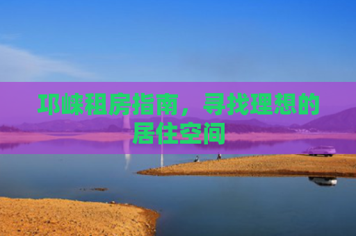 邛崃租房指南，寻找理想的居住空间