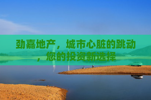 劲嘉地产，城市心脏的跳动，您的投资新选择