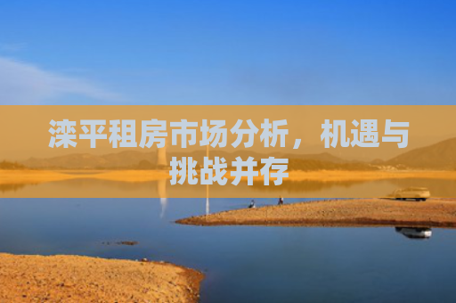 滦平租房市场分析，机遇与挑战并存