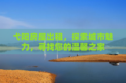 弋阳房屋出租，探索城市魅力，寻找您的温馨之家