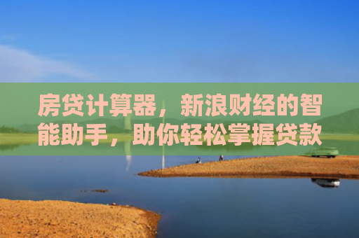 房贷计算器，新浪财经的智能助手，助你轻松掌握贷款细节