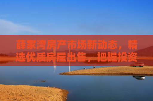 薛家湾房产市场新动态，精选优质房屋出售，把握投资良机