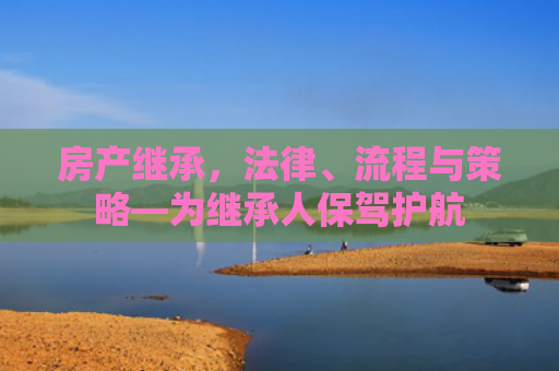 房产继承，法律、流程与策略—为继承人保驾护航