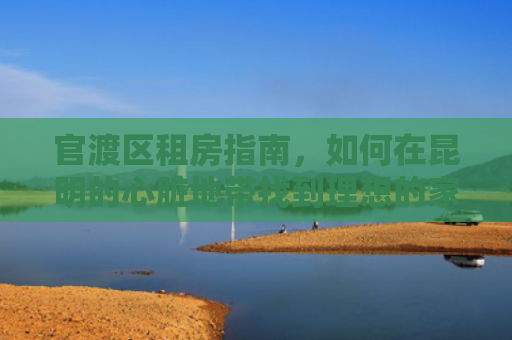 官渡区租房指南，如何在昆明的心脏地带找到理想的家