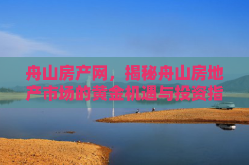 舟山房产网，揭秘舟山房地产市场的黄金机遇与投资指南