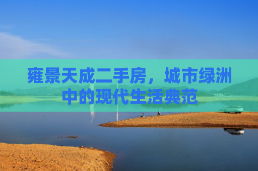 雍景天成二手房，城市绿洲中的现代生活典范