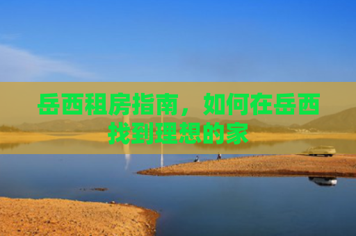 岳西租房指南，如何在岳西找到理想的家