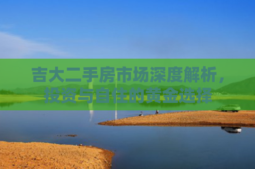 吉大二手房市场深度解析，投资与自住的黄金选择