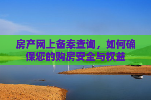 房产网上备案查询，如何确保您的购房安全与权益