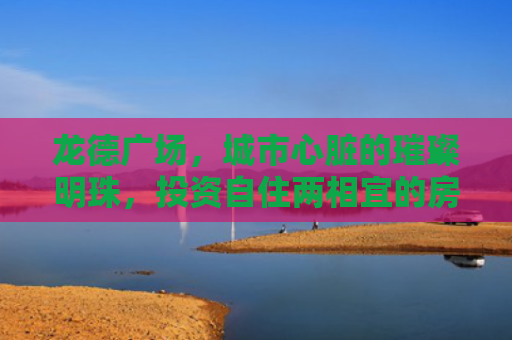龙德广场，城市心脏的璀璨明珠，投资自住两相宜的房产新宠
