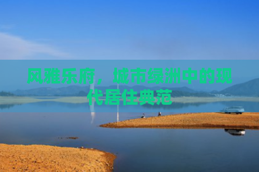风雅乐府，城市绿洲中的现代居住典范