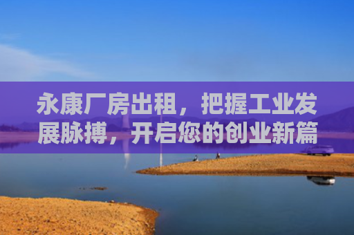 永康厂房出租，把握工业发展脉搏，开启您的创业新篇章