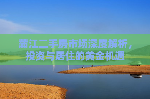 蒲江二手房市场深度解析，投资与居住的黄金机遇