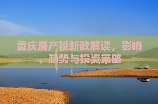 重庆房产税新政解读，影响、趋势与投资策略