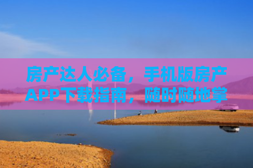 房产达人必备，手机版房产APP下载指南，随时随地掌握市场动态