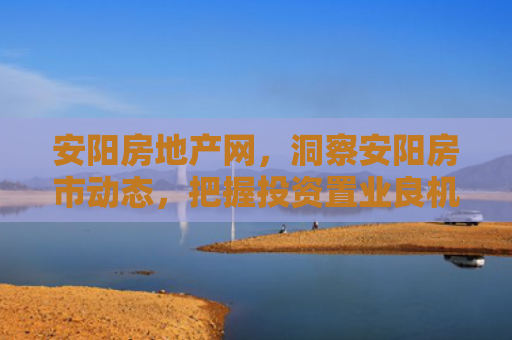 安阳房地产网，洞察安阳房市动态，把握投资置业良机