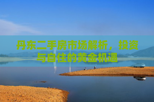 丹东二手房市场解析，投资与自住的黄金机遇