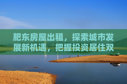 肥东房屋出租，探索城市发展新机遇，把握投资居住双价值