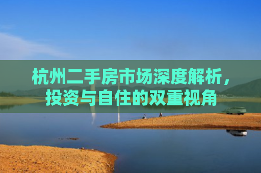 杭州二手房市场深度解析，投资与自住的双重视角