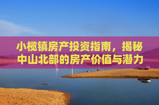 小榄镇房产投资指南，揭秘中山北部的房产价值与潜力