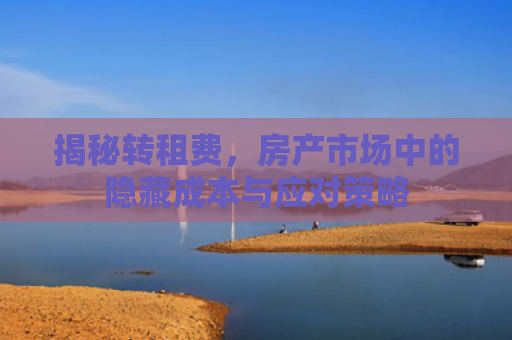 揭秘转租费，房产市场中的隐藏成本与应对策略
