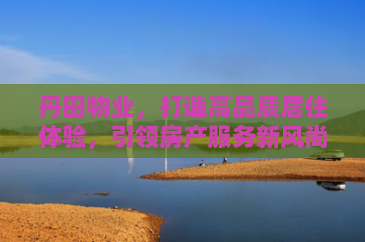 丹田物业，打造高品质居住体验，引领房产服务新风尚