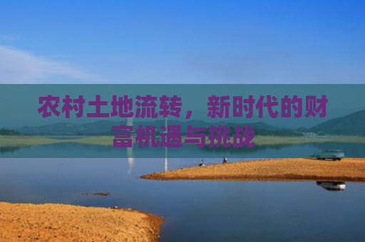 农村土地流转，新时代的财富机遇与挑战