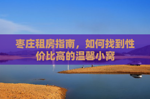 枣庄租房指南，如何找到性价比高的温馨小窝