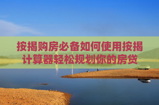 按揭购房必备如何使用按揭计算器轻松规划你的房贷