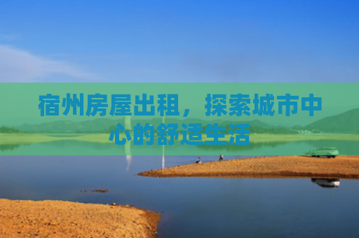 宿州房屋出租，探索城市中心的舒适生活