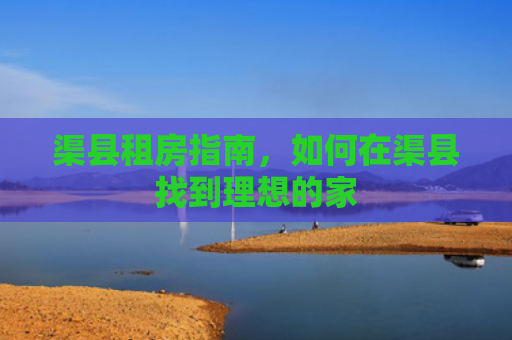 渠县租房指南，如何在渠县找到理想的家