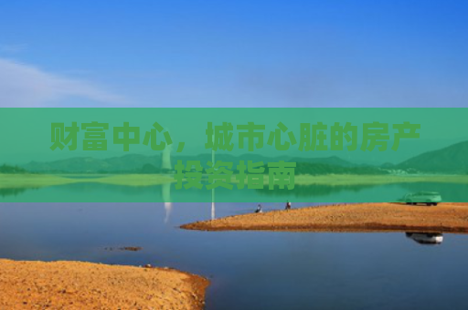 财富中心，城市心脏的房产投资指南
