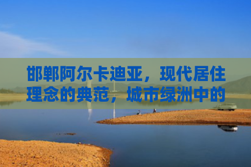 邯郸阿尔卡迪亚，现代居住理念的典范，城市绿洲中的家园