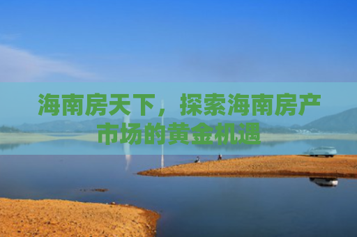 海南房天下，探索海南房产市场的黄金机遇