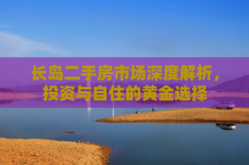 长岛二手房市场深度解析，投资与自住的黄金选择