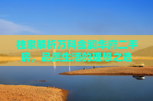 独家解析万科金润华府二手房，品质生活的理想之选