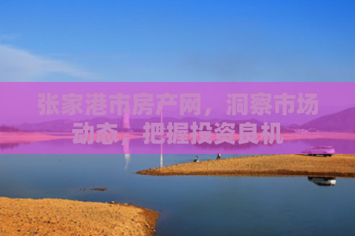 张家港市房产网，洞察市场动态，把握投资良机
