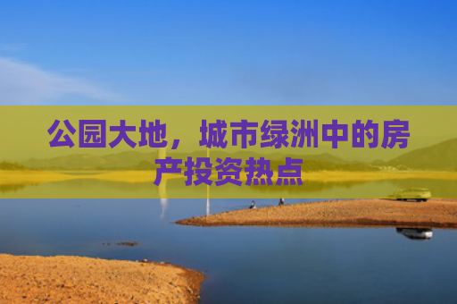 公园大地，城市绿洲中的房产投资热点
