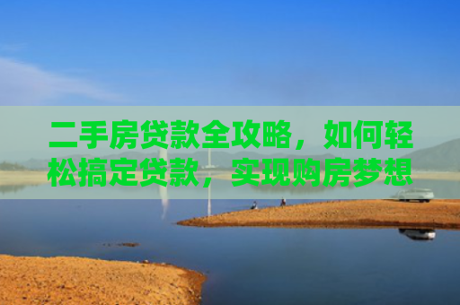 二手房贷款全攻略，如何轻松搞定贷款，实现购房梦想