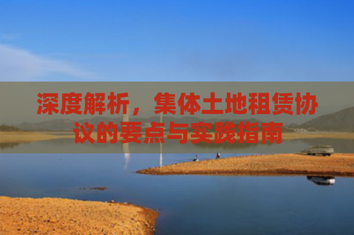 深度解析，集体土地租赁协议的要点与实践指南