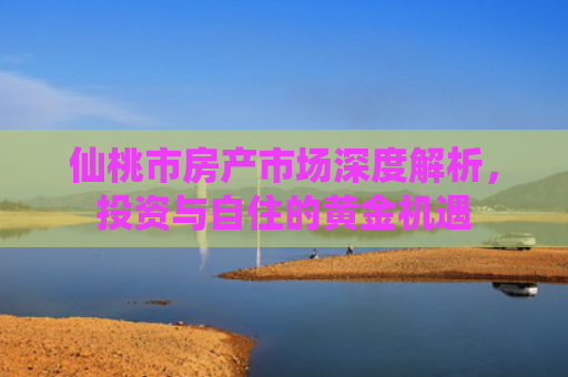 仙桃市房产市场深度解析，投资与自住的黄金机遇