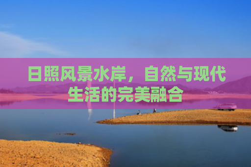 日照风景水岸，自然与现代生活的完美融合