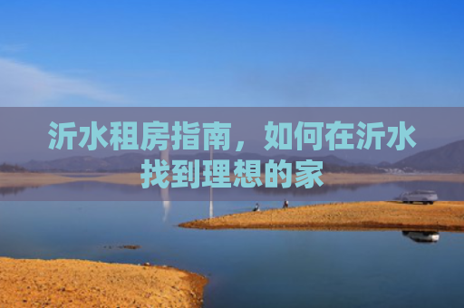 沂水租房指南，如何在沂水找到理想的家