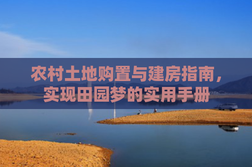 农村土地购置与建房指南，实现田园梦的实用手册