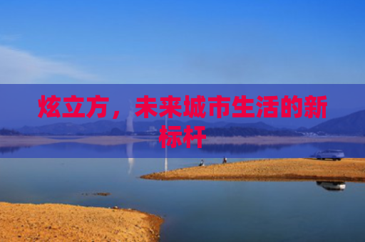 炫立方，未来城市生活的新标杆