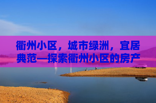 衢州小区，城市绿洲，宜居典范—探索衢州小区的房产投资价值与生活品质