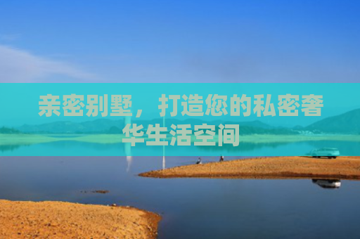 亲密别墅，打造您的私密奢华生活空间