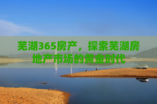 芜湖365房产，探索芜湖房地产市场的黄金时代